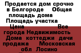 Продается дом срочно в Белгороде. › Общая площадь дома ­ 275 › Площадь участка ­ 11 › Цена ­ 25 000 000 - Все города Недвижимость » Дома, коттеджи, дачи продажа   . Московская обл.,Лосино-Петровский г.